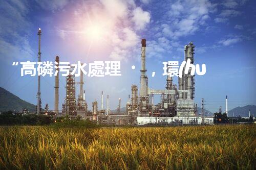 “高磷污水處理，環(huán)保先鋒，守護(hù)碧水藍(lán)天！”